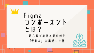 Figmaコンポーネントとは？初心者が挫折を乗り越え「便利さ」を実感した話