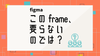 figma｜作ってたら「このframe、要らないのでは？」がじゃんじゃん出てくる問題
